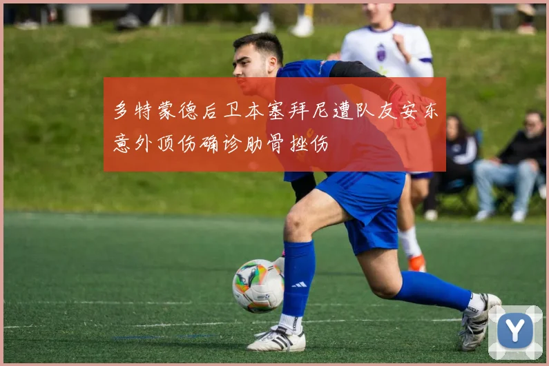 多特蒙德后卫本塞拜尼遭队友安东意外顶伤确诊肋骨挫伤